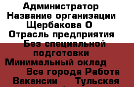 Администратор › Название организации ­ Щербакова О. › Отрасль предприятия ­ Без специальной подготовки › Минимальный оклад ­ 50 000 - Все города Работа » Вакансии   . Тульская обл.